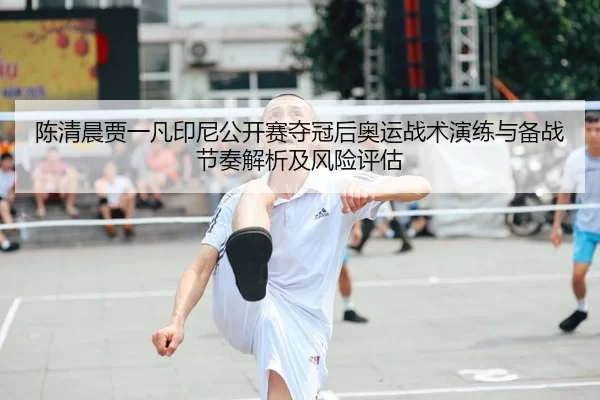 陈清晨贾一凡印尼公开赛夺冠后奥运战术演练与备战节奏解析及风险评估