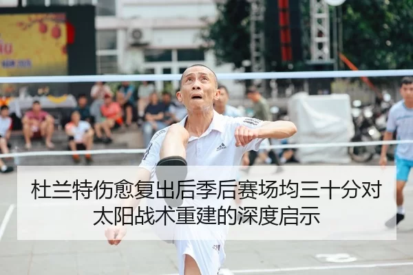 杜兰特伤愈复出后季后赛场均三十分对太阳战术重建的深度启示