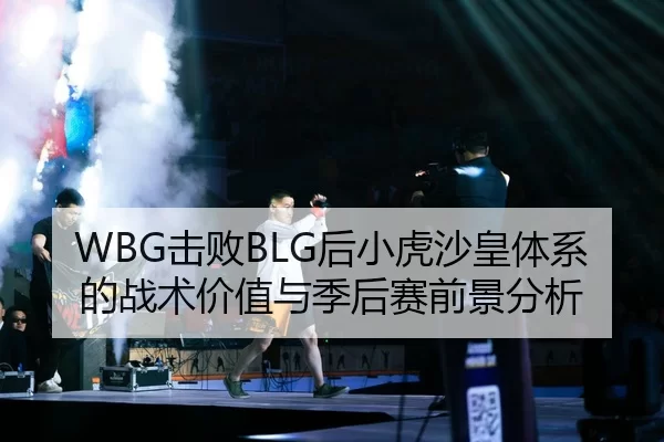 WBG击败BLG后小虎沙皇体系的战术价值与季后赛前景分析