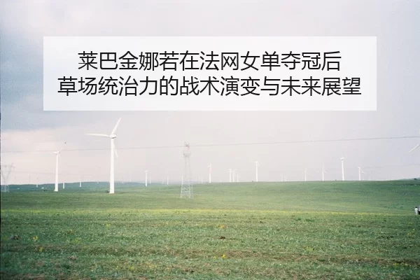 莱巴金娜若在法网女单夺冠后 草场统治力的战术演变与未来展望