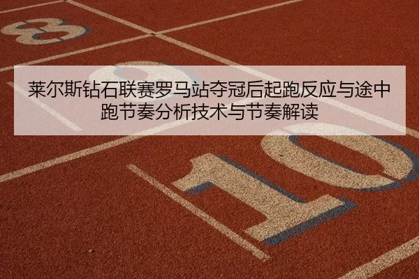 莱尔斯钻石联赛罗马站夺冠后起跑反应与途中跑节奏分析技术与节奏解读